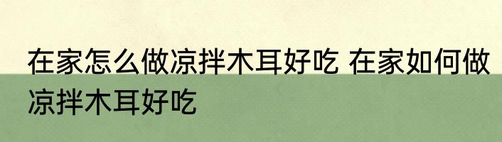 在家怎么做凉拌木耳好吃 在家如何做凉拌木耳好吃