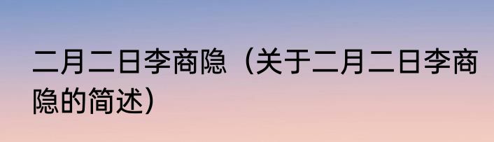 二月二日李商隐（关于二月二日李商隐的简述）