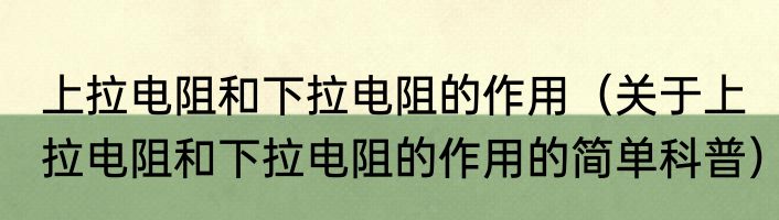 上拉电阻和下拉电阻的作用（关于上拉电阻和下拉电阻的作用的简单科普）