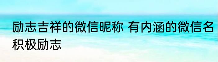 励志吉祥的微信昵称 有内涵的微信名积极励志