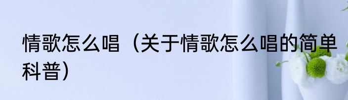 情歌怎么唱（关于情歌怎么唱的简单科普）