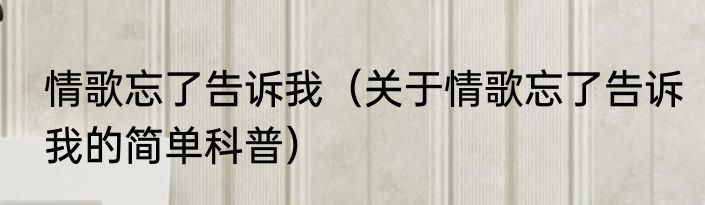 情歌忘了告诉我（关于情歌忘了告诉我的简单科普）
