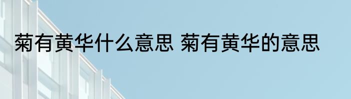 菊有黄华什么意思 菊有黄华的意思