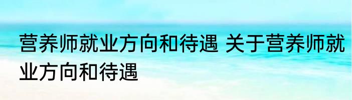 营养师就业方向和待遇 关于营养师就业方向和待遇