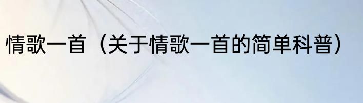 情歌一首（关于情歌一首的简单科普）