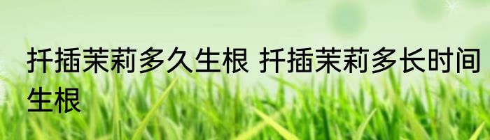 扦插茉莉多久生根 扦插茉莉多长时间生根