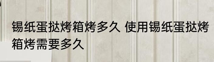 锡纸蛋挞烤箱烤多久 使用锡纸蛋挞烤箱烤需要多久