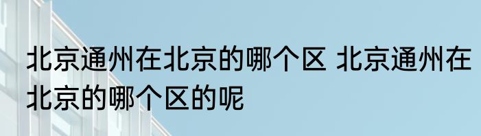 北京通州在北京的哪个区 北京通州在北京的哪个区的呢