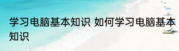 学习电脑基本知识 如何学习电脑基本知识