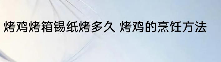 烤鸡烤箱锡纸烤多久 烤鸡的烹饪方法