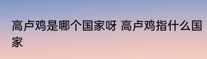 高卢鸡是哪个国家呀 高卢鸡指什么国家