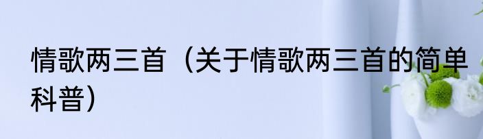 情歌两三首（关于情歌两三首的简单科普）