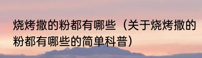烧烤撒的粉都有哪些（关于烧烤撒的粉都有哪些的简单科普）