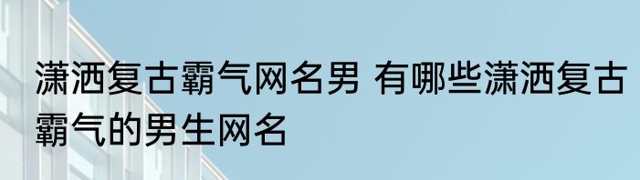 潇洒复古霸气网名男 有哪些潇洒复古霸气的男生网名