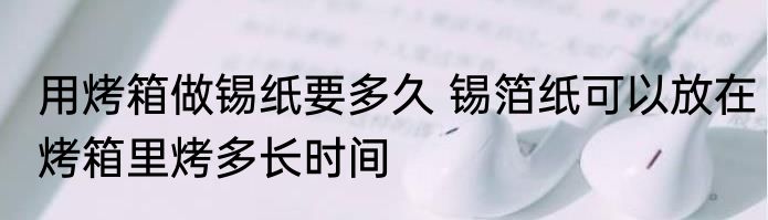 用烤箱做锡纸要多久 锡箔纸可以放在烤箱里烤多长时间