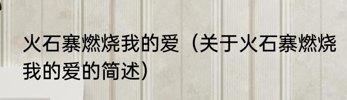 火石寨燃烧我的爱（关于火石寨燃烧我的爱的简述）