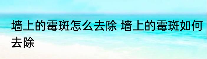 墙上的霉斑怎么去除 墙上的霉斑如何去除