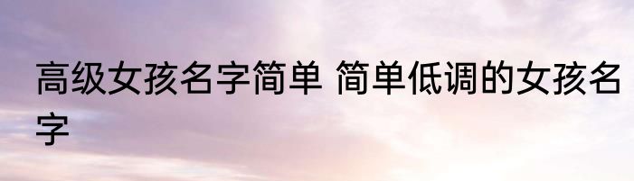 高级女孩名字简单 简单低调的女孩名字