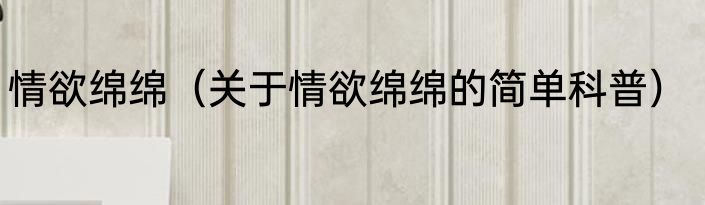 情欲绵绵（关于情欲绵绵的简单科普）