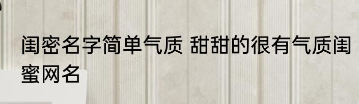 闺密名字简单气质 甜甜的很有气质闺蜜网名
