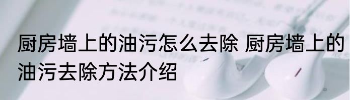 厨房墙上的油污怎么去除 厨房墙上的油污去除方法介绍