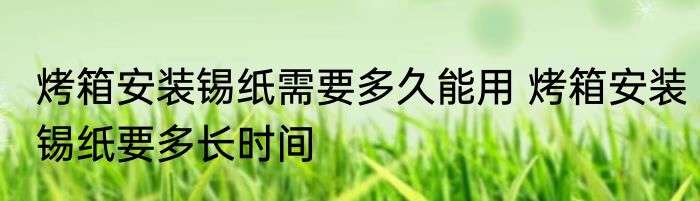 烤箱安装锡纸需要多久能用 烤箱安装锡纸要多长时间