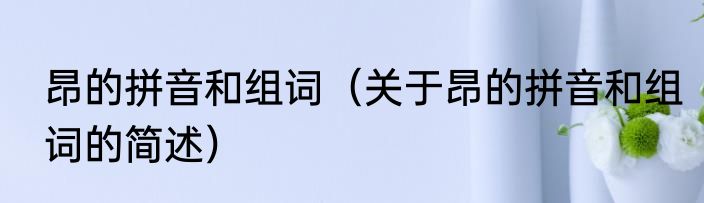 昂的拼音和组词（关于昂的拼音和组词的简述）