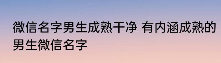微信名字男生成熟干净 有内涵成熟的男生微信名字