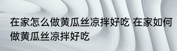 在家怎么做黄瓜丝凉拌好吃 在家如何做黄瓜丝凉拌好吃