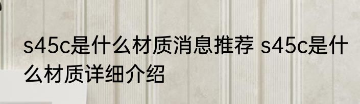 s45c是什么材质消息推荐 s45c是什么材质详细介绍