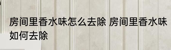房间里香水味怎么去除 房间里香水味如何去除