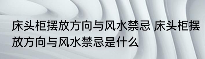 床头柜摆放方向与风水禁忌 床头柜摆放方向与风水禁忌是什么