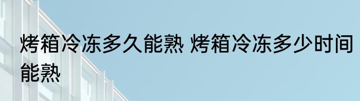 烤箱冷冻多久能熟 烤箱冷冻多少时间能熟