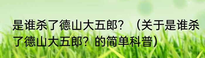 是谁杀了德山大五郎？（关于是谁杀了德山大五郎？的简单科普）