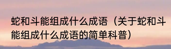 蛇和斗能组成什么成语（关于蛇和斗能组成什么成语的简单科普）