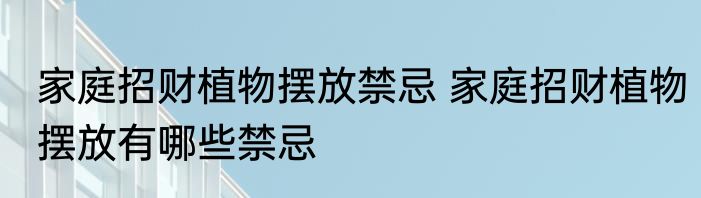 家庭招财植物摆放禁忌 家庭招财植物摆放有哪些禁忌