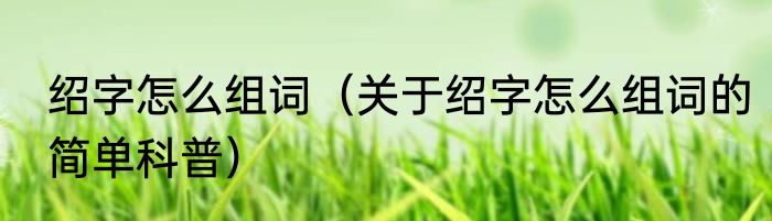 绍字怎么组词（关于绍字怎么组词的简单科普）