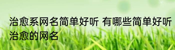 治愈系网名简单好听 有哪些简单好听治愈的网名
