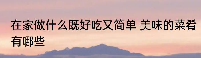 在家做什么既好吃又简单 美味的菜肴有哪些