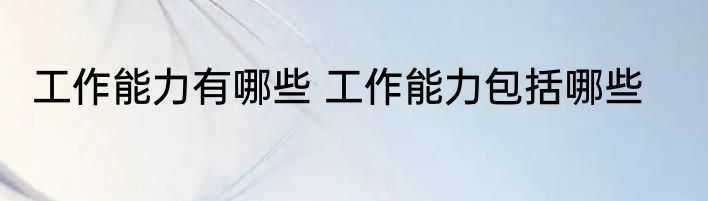 工作能力有哪些 工作能力包括哪些