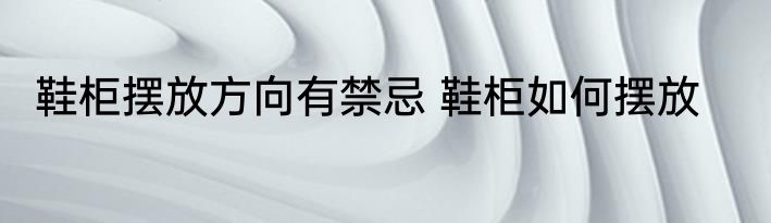 鞋柜摆放方向有禁忌 鞋柜如何摆放