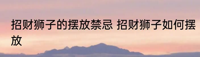 招财狮子的摆放禁忌 招财狮子如何摆放
