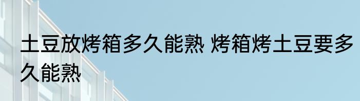土豆放烤箱多久能熟 烤箱烤土豆要多久能熟