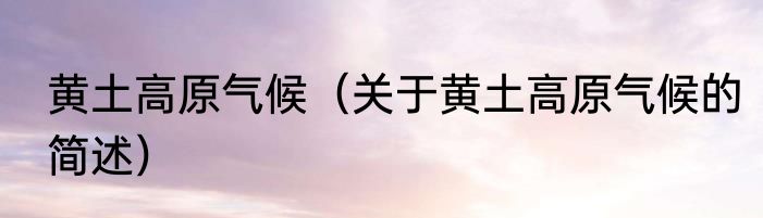 黄土高原气候（关于黄土高原气候的简述）