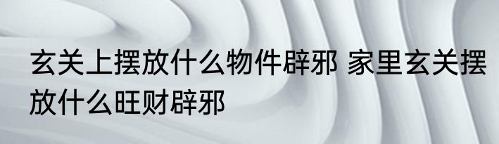玄关上摆放什么物件辟邪 家里玄关摆放什么旺财辟邪