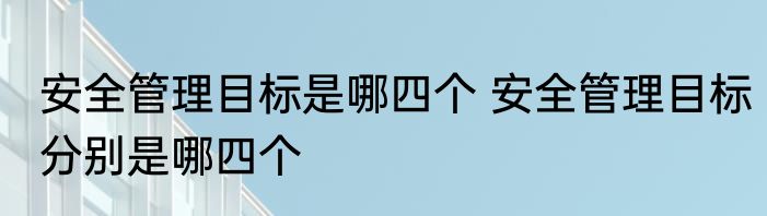 安全管理目标是哪四个 安全管理目标分别是哪四个