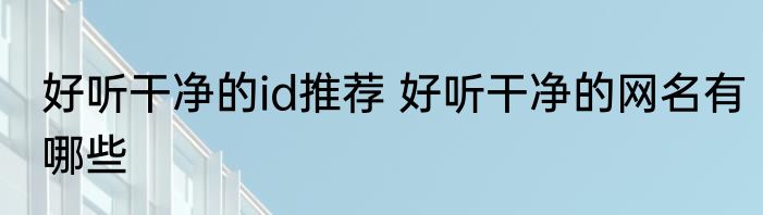 好听干净的id推荐 好听干净的网名有哪些