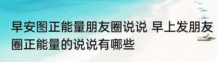 早安图正能量朋友圈说说 早上发朋友圈正能量的说说有哪些