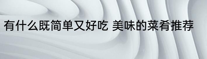 有什么既简单又好吃 美味的菜肴推荐