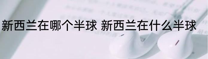新西兰在哪个半球 新西兰在什么半球